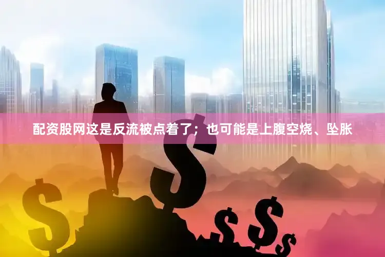 配资股网这是反流被点着了；也可能是上腹空烧、坠胀