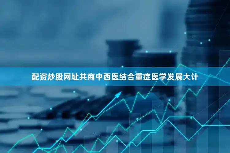 配资炒股网址共商中西医结合重症医学发展大计