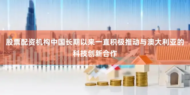 股票配资机构中国长期以来一直积极推动与澳大利亚的科技创新合作