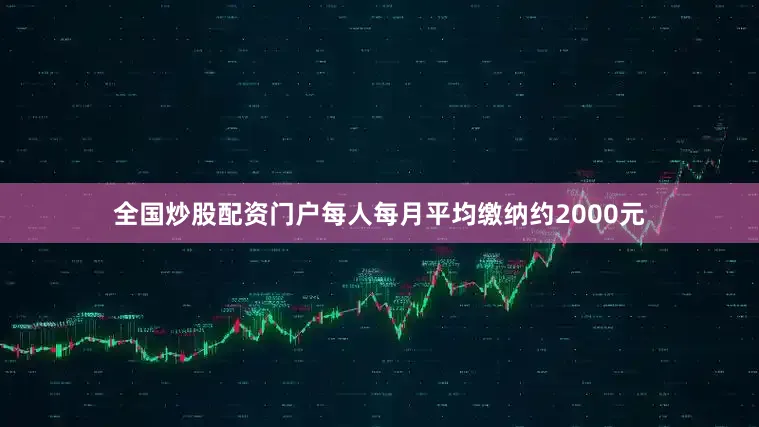 全国炒股配资门户每人每月平均缴纳约2000元