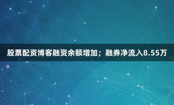股票配资博客融资余额增加；融券净流入8.55万