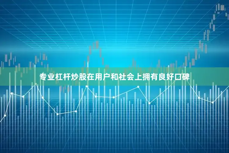 专业杠杆炒股在用户和社会上拥有良好口碑