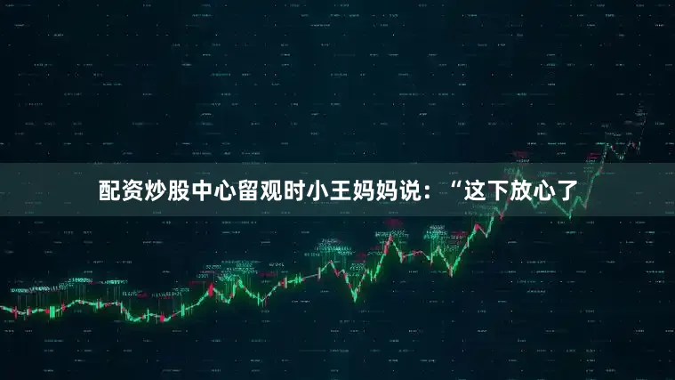 配资炒股中心留观时小王妈妈说：“这下放心了