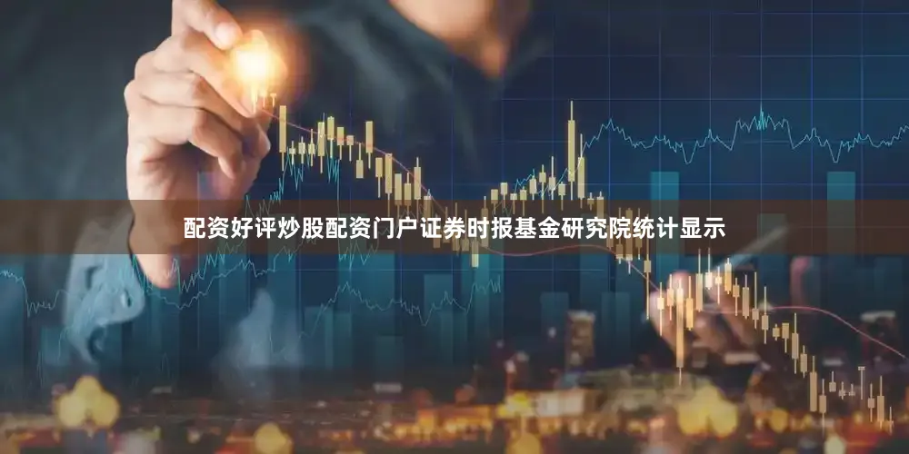 配资好评炒股配资门户证券时报基金研究院统计显示