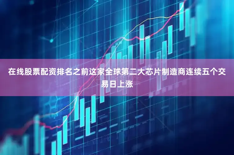 在线股票配资排名之前这家全球第二大芯片制造商连续五个交易日上涨