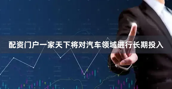 配资门户一家天下将对汽车领域进行长期投入