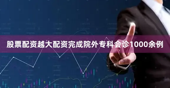 股票配资越大配资完成院外专科会诊1000余例