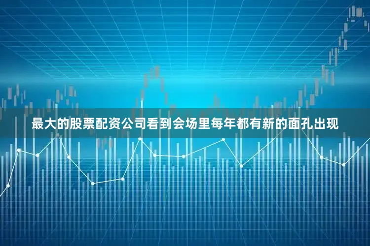 最大的股票配资公司看到会场里每年都有新的面孔出现