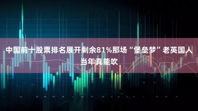 中国前十股票排名展开剩余81%那场“堡垒梦”老英国人当年真能吹