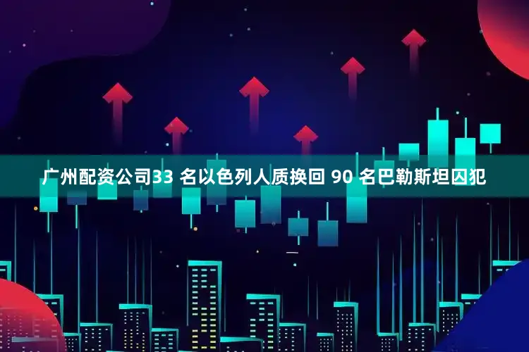 广州配资公司33 名以色列人质换回 90 名巴勒斯坦囚犯
