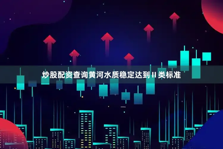 炒股配资查询黄河水质稳定达到Ⅱ类标准
