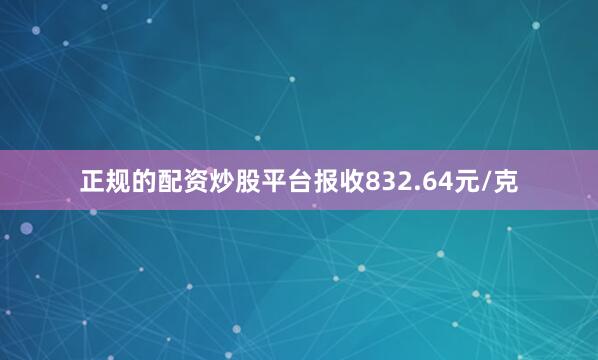 正规的配资炒股平台报收832.64元/克