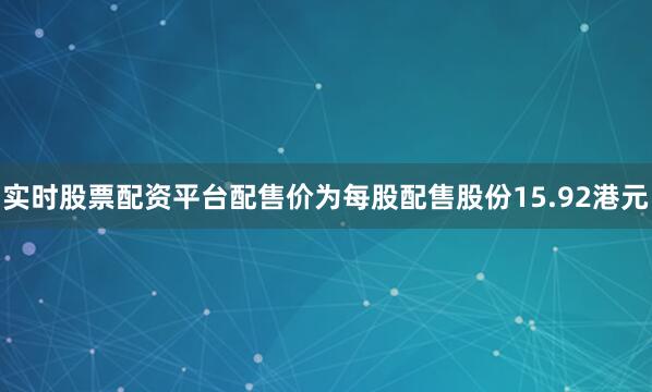 实时股票配资平台配售价为每股配售股份15.92港元