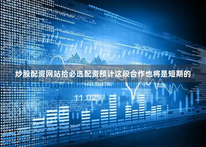 炒股配资网站拾必选配资预计这段合作也将是短期的