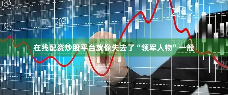 在线配资炒股平台就像失去了“领军人物”一般