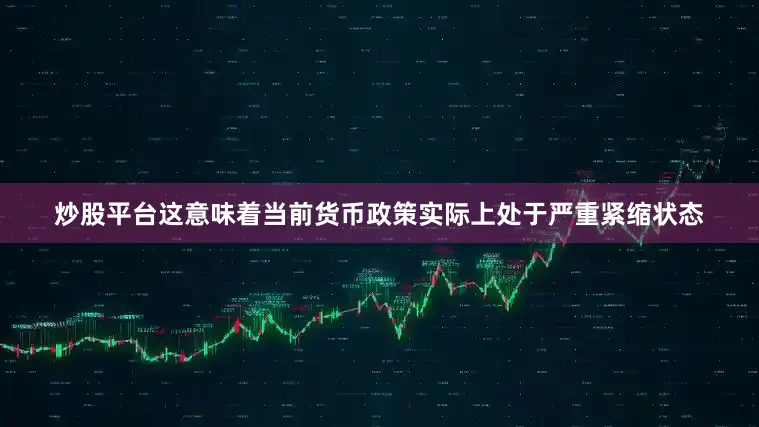 炒股平台这意味着当前货币政策实际上处于严重紧缩状态