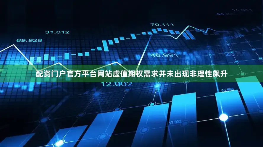 配资门户官方平台网站虚值期权需求并未出现非理性飙升
