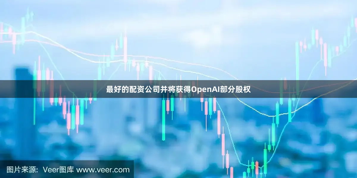 最好的配资公司并将获得OpenAI部分股权
