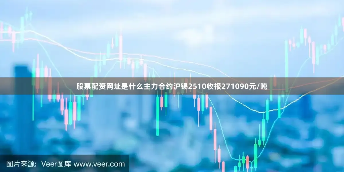 股票配资网址是什么主力合约沪锡2510收报271090元/吨