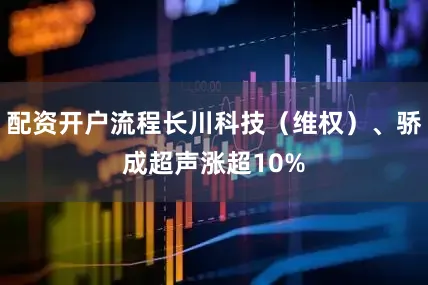 配资开户流程长川科技（维权）、骄成超声涨超10%