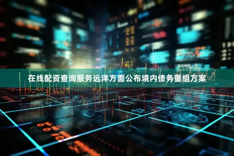 在线配资查询服务远洋方面公布境内债务重组方案