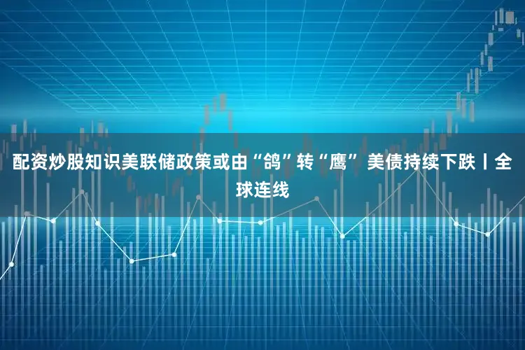 配资炒股知识美联储政策或由“鸽”转“鹰” 美债持续下跌丨全球连线