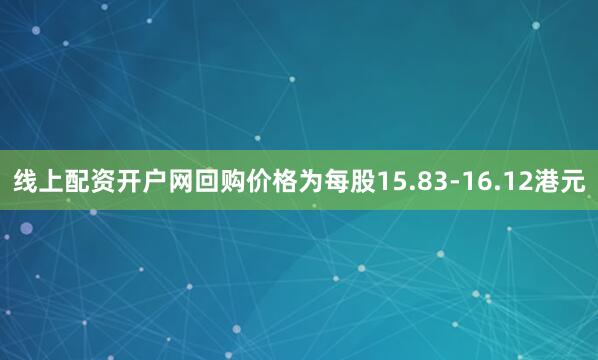 线上配资开户网回购价格为每股15.83-16.12港元