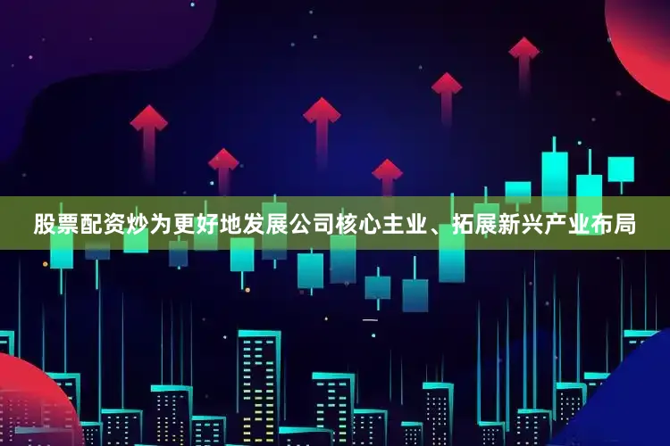 股票配资炒为更好地发展公司核心主业、拓展新兴产业布局