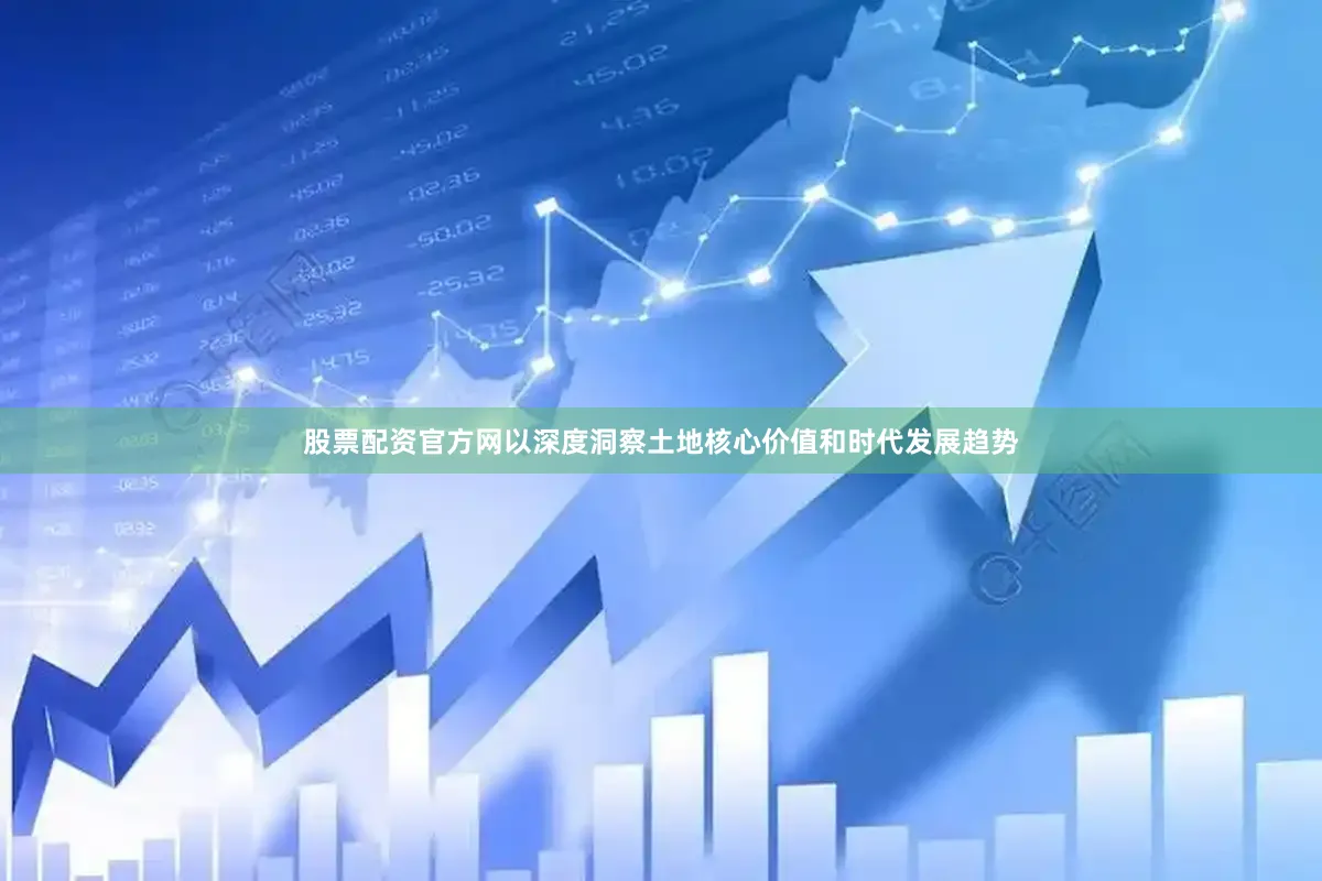 股票配资官方网以深度洞察土地核心价值和时代发展趋势