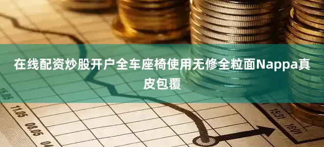 在线配资炒股开户全车座椅使用无修全粒面Nappa真皮包覆