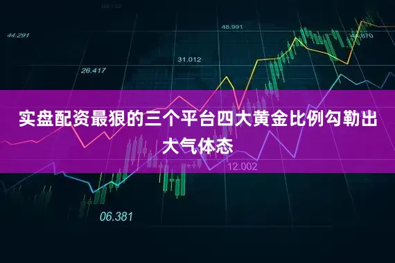 实盘配资最狠的三个平台四大黄金比例勾勒出大气体态