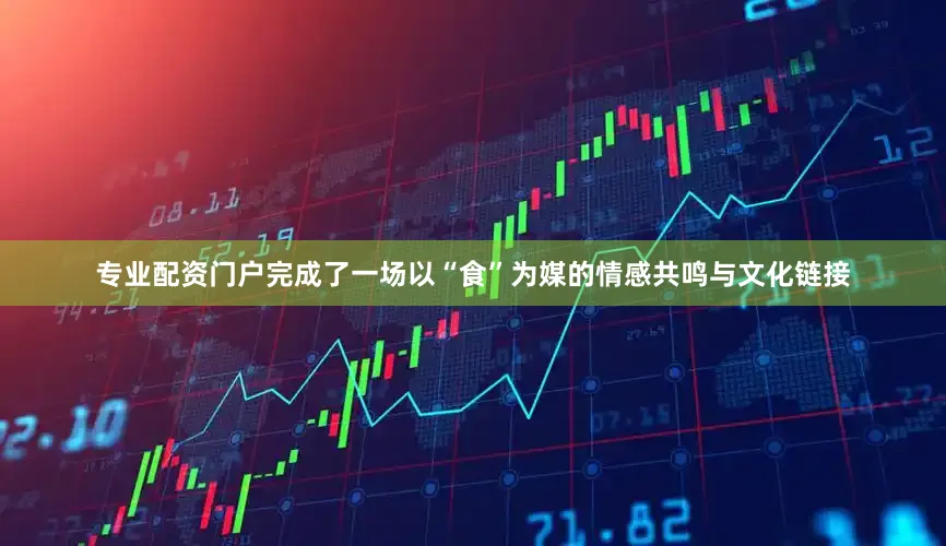 专业配资门户完成了一场以“食”为媒的情感共鸣与文化链接