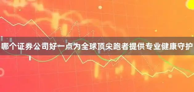哪个证券公司好一点为全球顶尖跑者提供专业健康守护