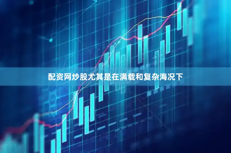 配资网炒股尤其是在满载和复杂海况下