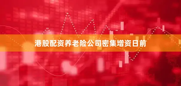 港股配资　　养老险公司密集增资　　日前